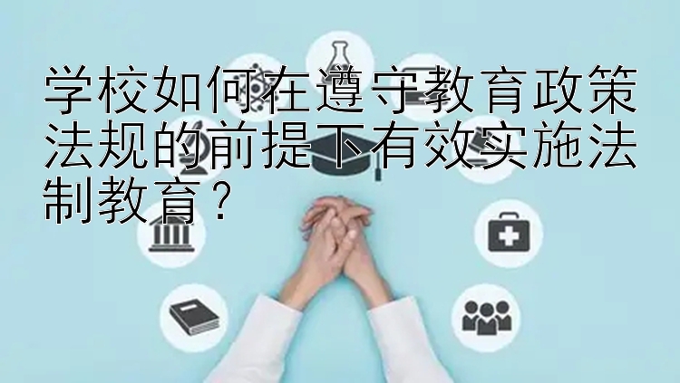 学校如何在遵守教育政策法规的前提下有效实施法制教育？