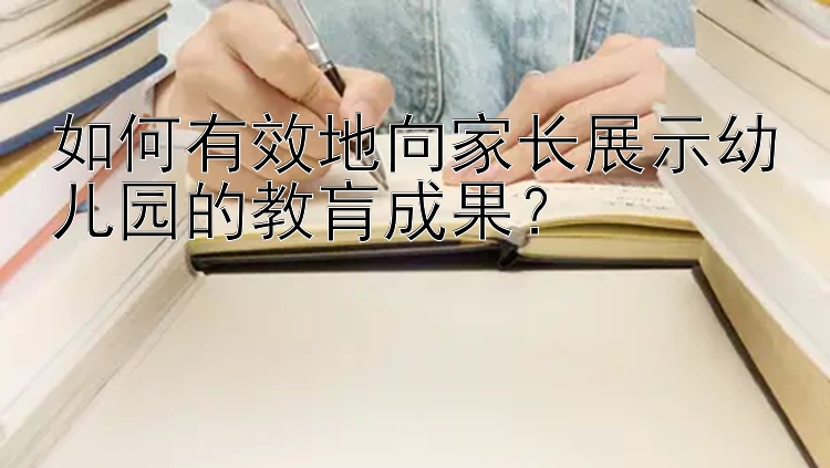 如何有效地向家长展示幼儿园的教肓成果？