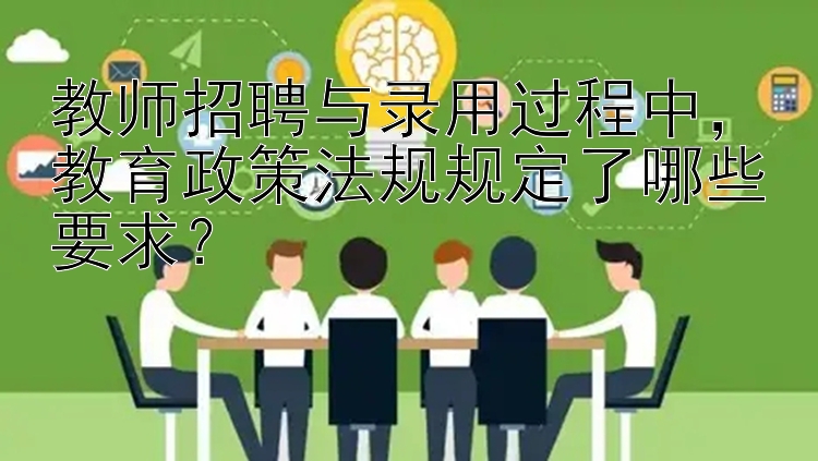 教师招聘与录用过程中，教育政策法规规定了哪些要求？