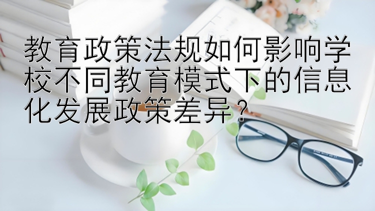 教育政策法规如何影响学校不同教育模式下的信息化发展政策差异？