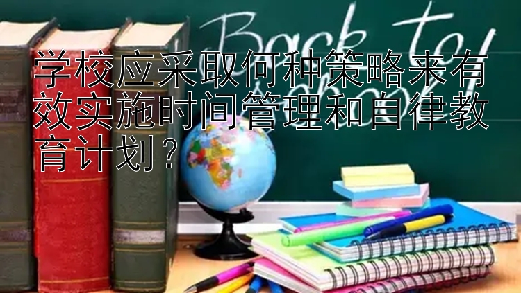 学校应采取何种策略来有效实施时间管理和自律教育计划？