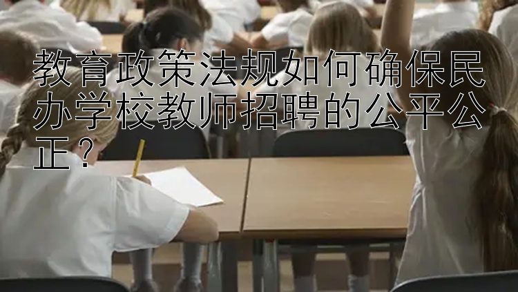 教育政策法规如何确保民办学校教师招聘的公平公正？