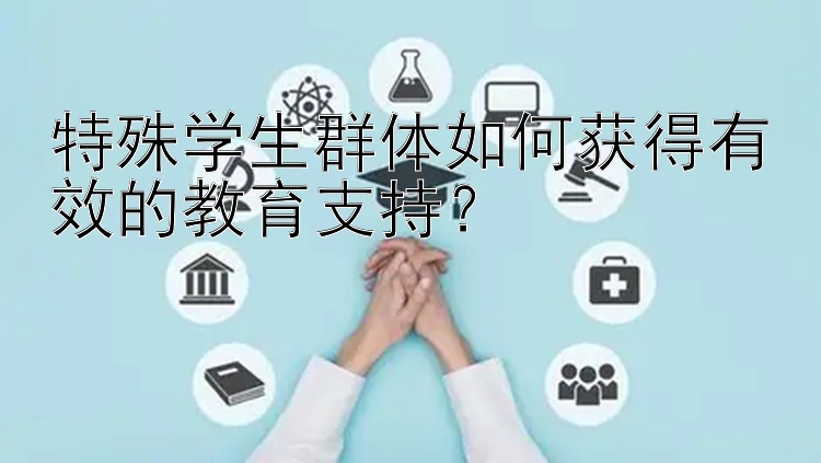 特殊学生群体如何获得有效的教育支持？