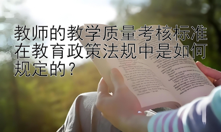 教师的教学质量考核标准在教育政策法规中是如何规定的？