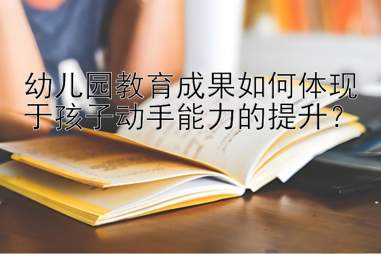 幼儿园教育成果如何体现于孩子动手能力的提升？