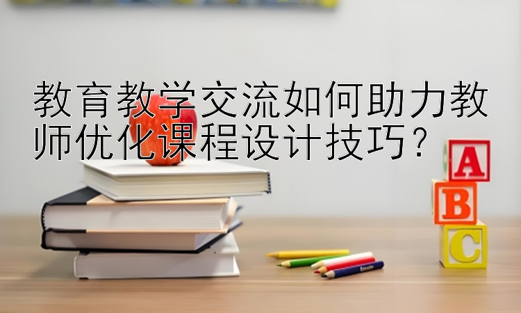 教育教学交流如何助力教师优化课程设计技巧？