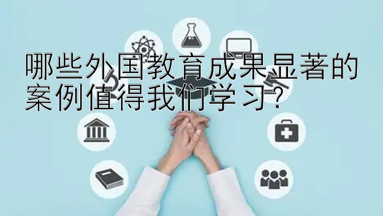 哪些外国教育成果显著的案例值得我们学习？