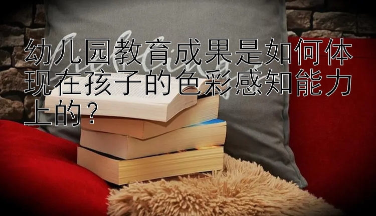 幼儿园教育成果是如何体现在孩子的色彩感知能力上的？