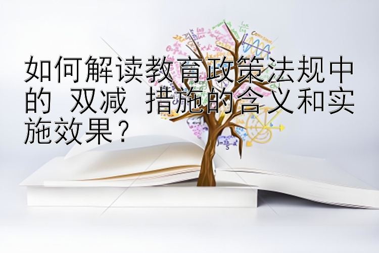 如何解读教育政策法规中的 双减 措施的含义和实施效果？