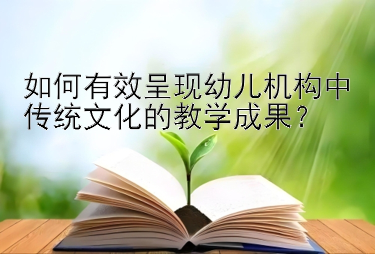 如何有效呈现幼儿机构中传统文化的教学成果？