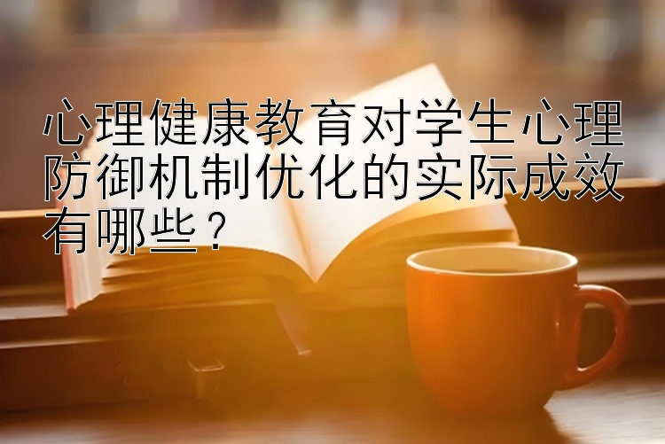 心理健康教育对学生心理防御机制优化的实际成效有哪些？