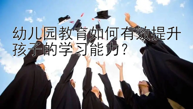 幼儿园教育如何有效提升孩子的学习能力？