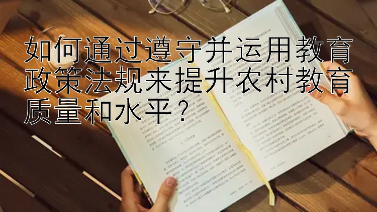 如何通过遵守并运用教育政策法规来提升农村教育质量和水平？