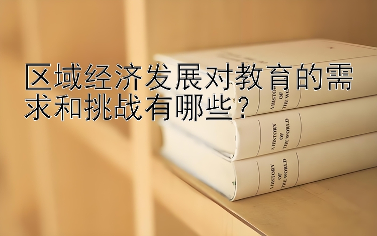 区域经济发展对教育的需求和挑战有哪些？