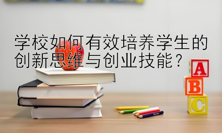 学校如何有效培养学生的创新思维与创业技能？