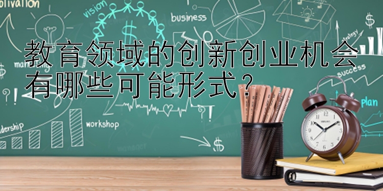 教育领域的创新创业机会有哪些可能形式？