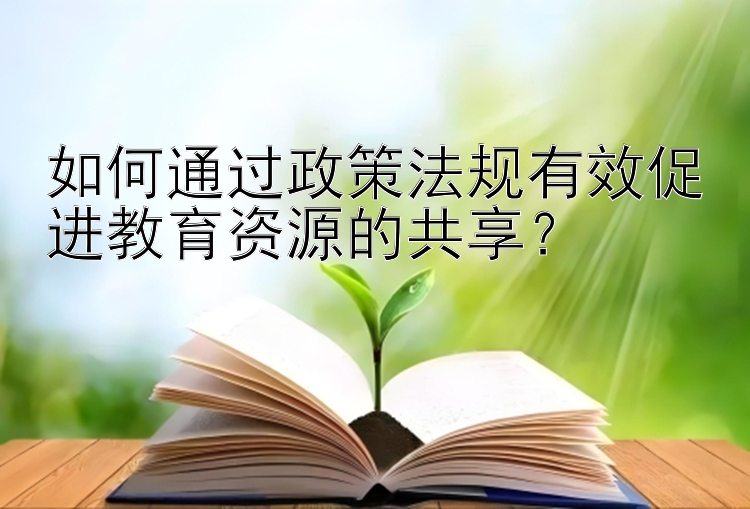 如何通过政策法规有效促进教育资源的共享？