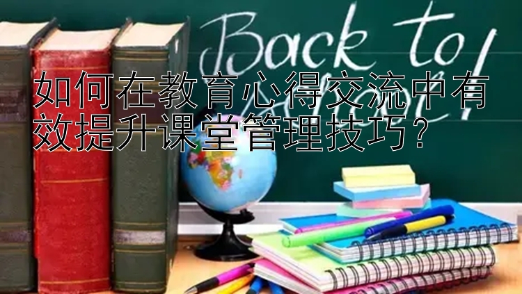 如何在教育心得交流中有效提升课堂管理技巧？