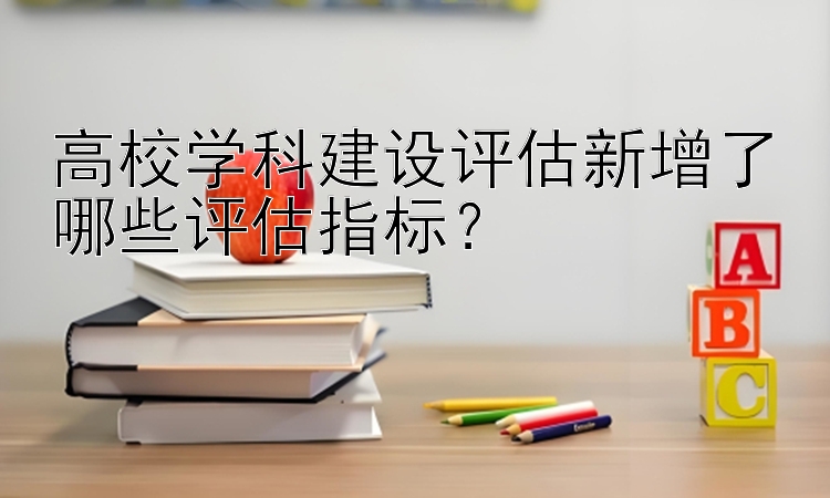 高校学科建设评估新增了哪些评估指标？