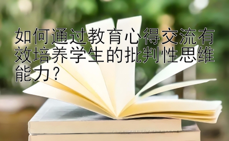 如何通过教育心得交流有效培养学生的批判性思维能力？