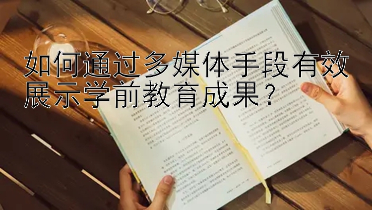 如何通过多媒体手段有效展示学前教育成果？