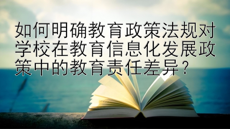 如何明确教育政策法规对学校在教育信息化发展政策中的教育责任差异？