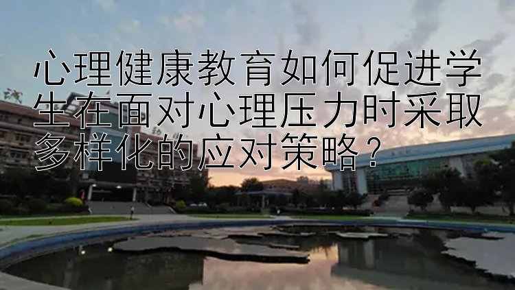 心理健康教育如何促进学生在面对心理压力时采取多样化的应对策略？