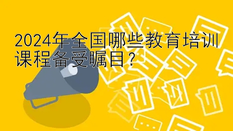 2024年全国哪些教育培训课程备受瞩目？