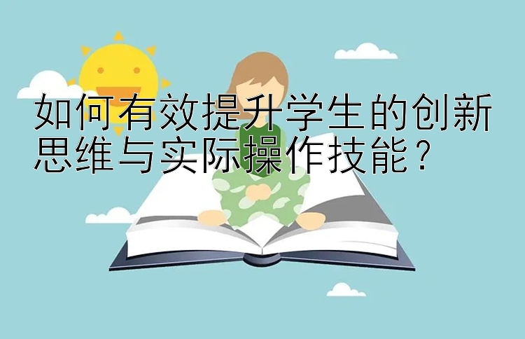 如何有效提升学生的创新思维与实际操作技能？