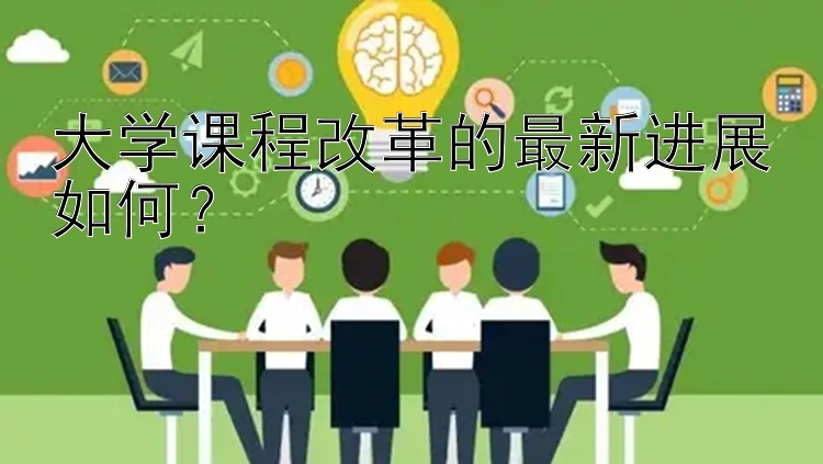 大学课程改革的最新进展如何？