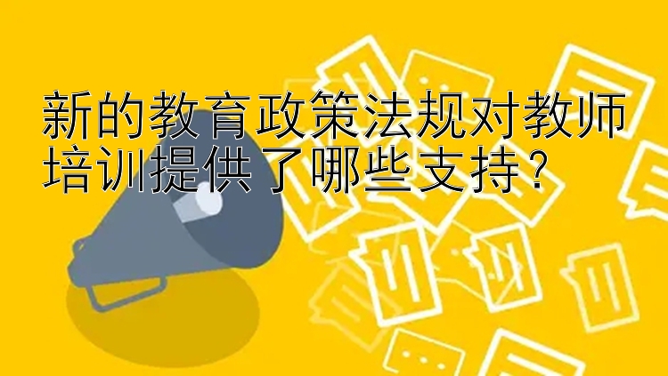 新的教育政策法规对教师培训提供了哪些支持？