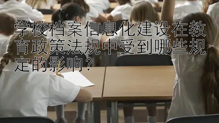 学校档案信息化建设在教育政策法规中受到哪些规定的影响？