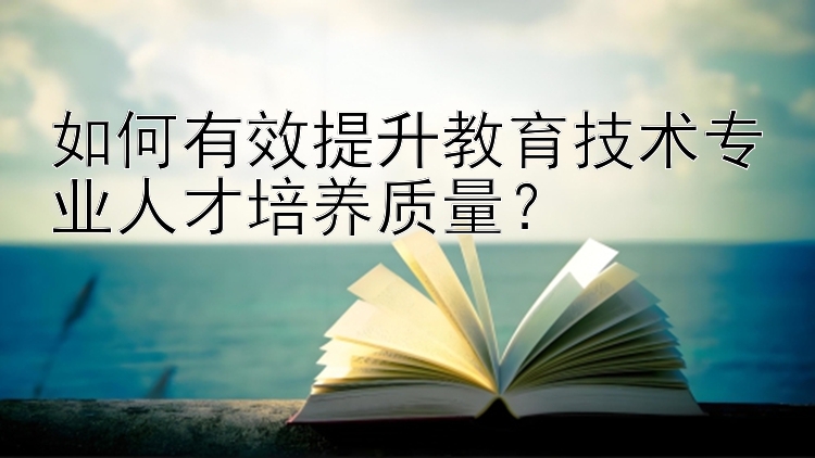 如何有效提升教育技术专业人才培养质量？