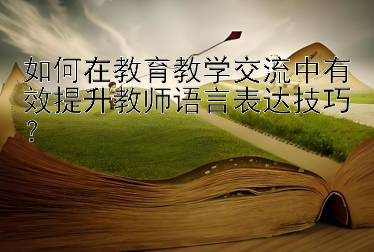 如何在教育教学交流中有效提升教师语言表达技巧？