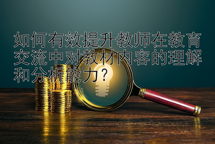 如何有效提升教师在教育交流中对教材内容的理解和分析能力？