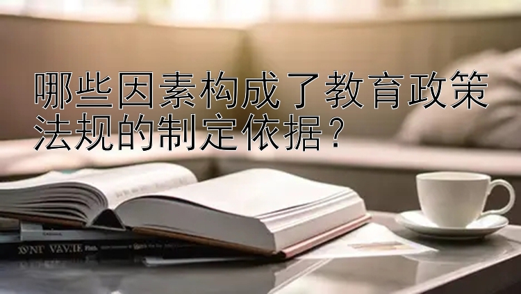 哪些因素构成了教育政策法规的制定依据？