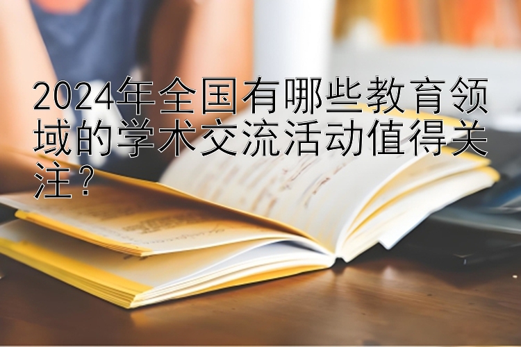 2024年全国有哪些教育领域的学术交流活动值得关注？