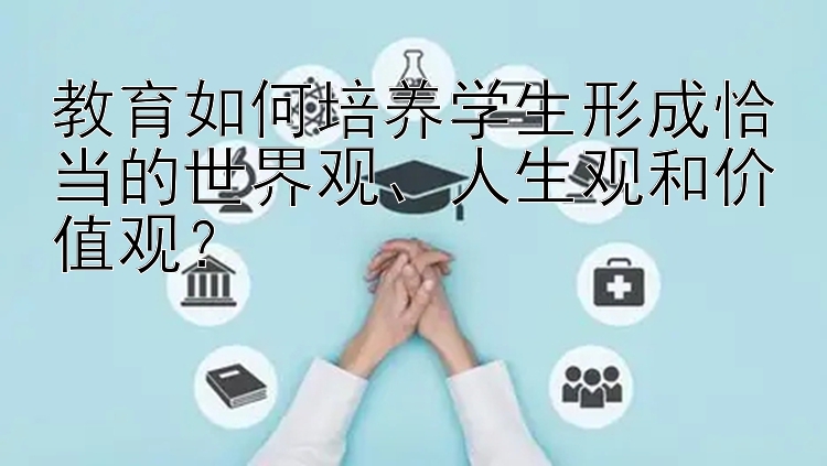 教育如何培养学生形成恰当的世界观、人生观和价值观？