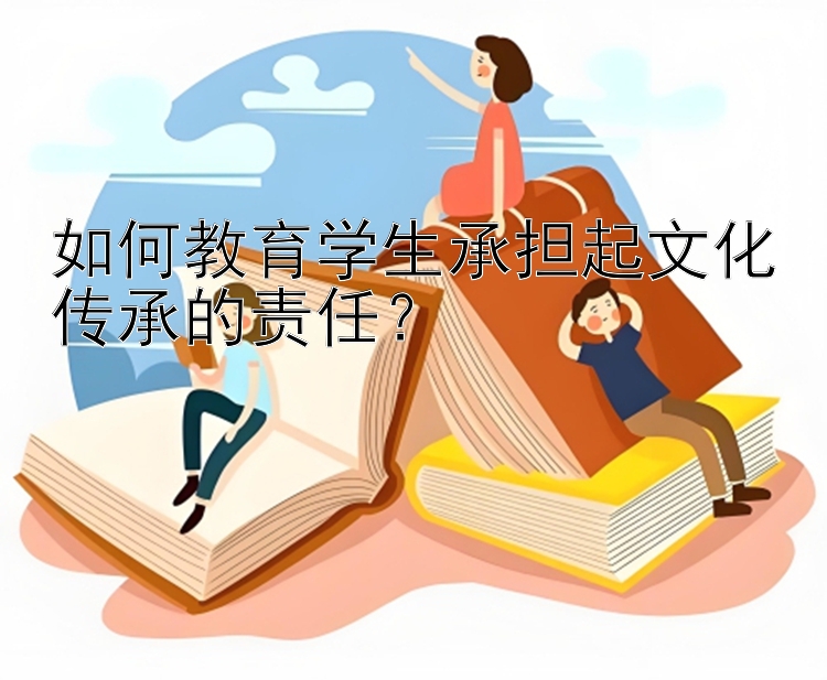 如何教育学生承担起文化传承的责任？