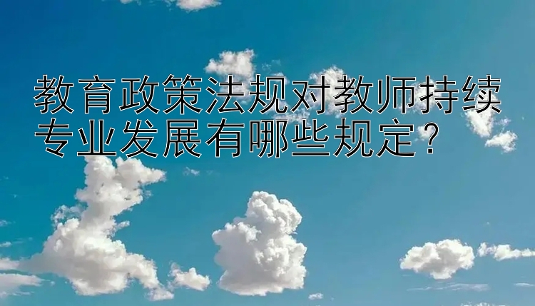 教育政策法规对教师持续专业发展有哪些规定？