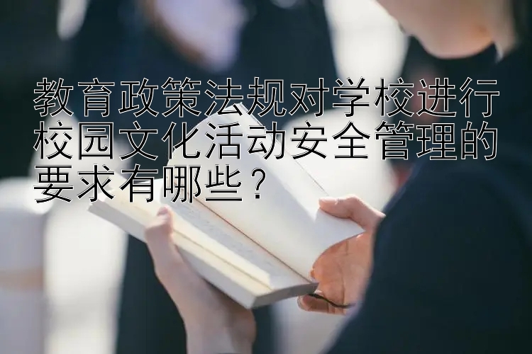 教育政策法规对学校进行校园文化活动安全管理的要求有哪些？