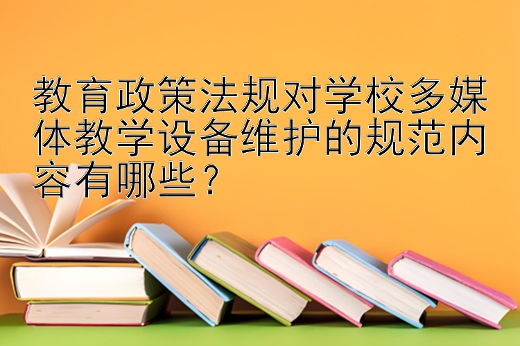 教育政策法规对学校多媒体教学设备维护的规范内容有哪些？