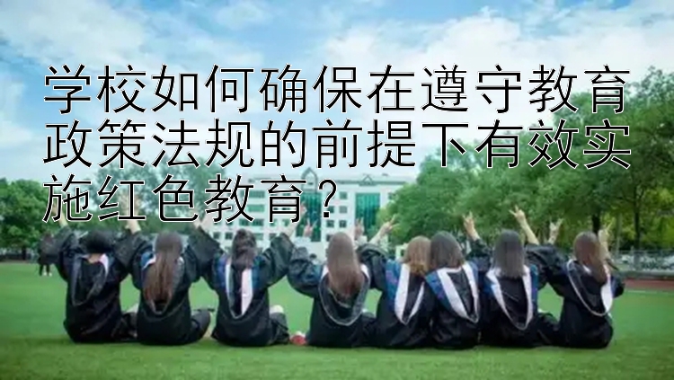 学校如何确保在遵守教育政策法规的前提下有效实施红色教育？