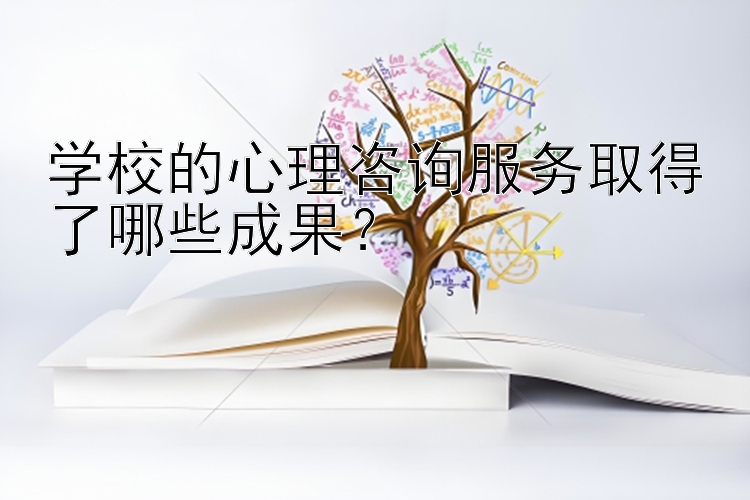 学校的心理咨询服务取得了哪些成果？