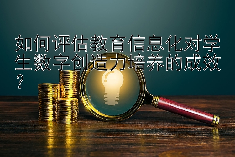 如何评估教育信息化对学生数字创造力培养的成效？