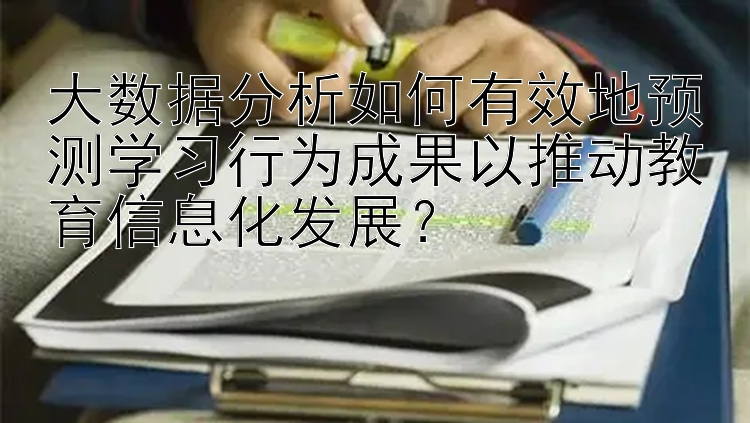 大数据分析如何有效地预测学习行为成果以推动教育信息化发展？