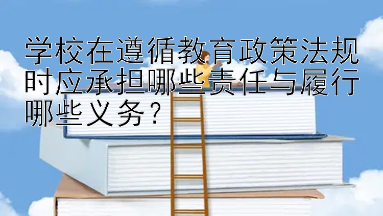 学校在遵循教育政策法规时应承担哪些责任与履行哪些义务？