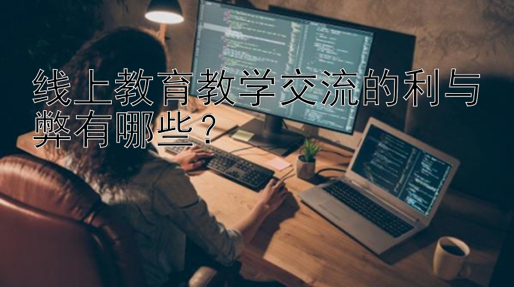 线上教育教学交流的利与弊有哪些？