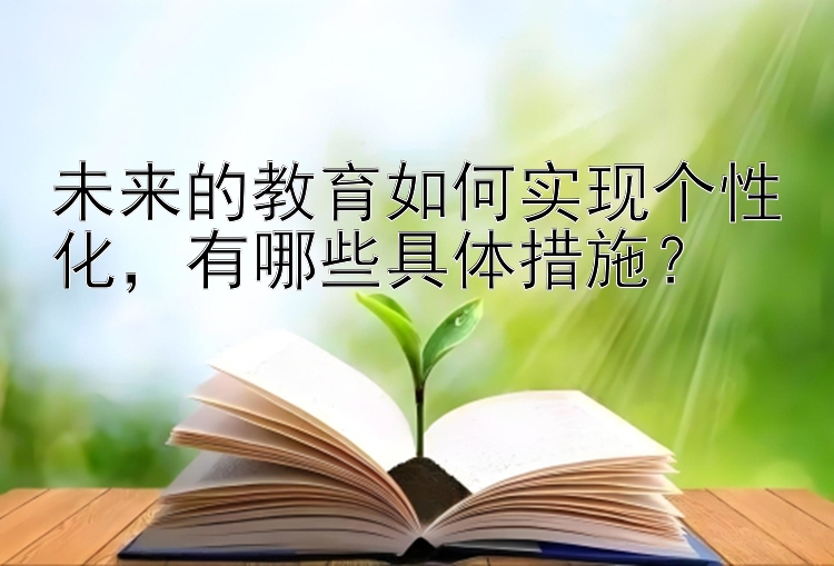 未来的教育如何实现个性化，有哪些具体措施？