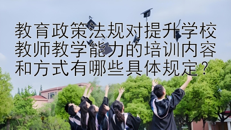 教育政策法规对提升学校教师教学能力的培训内容和方式有哪些具体规定？